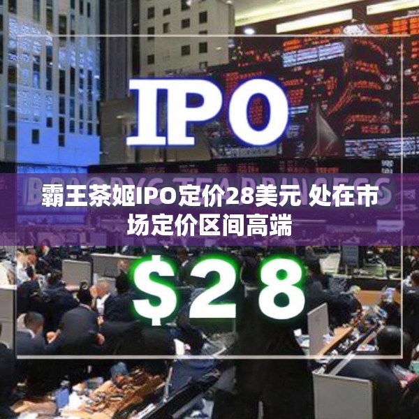 霸王茶姬IPO定价28美元 处在市场定价区间高端