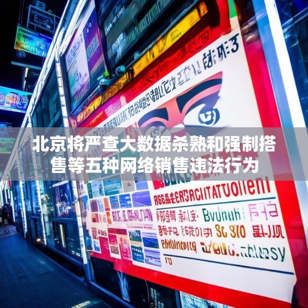 北京将严查大数据杀熟和强制搭售等五种网络销售违法行为