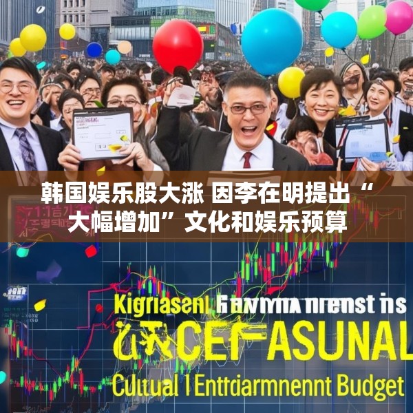 韩国娱乐股大涨 因李在明提出“大幅增加”文化和娱乐预算