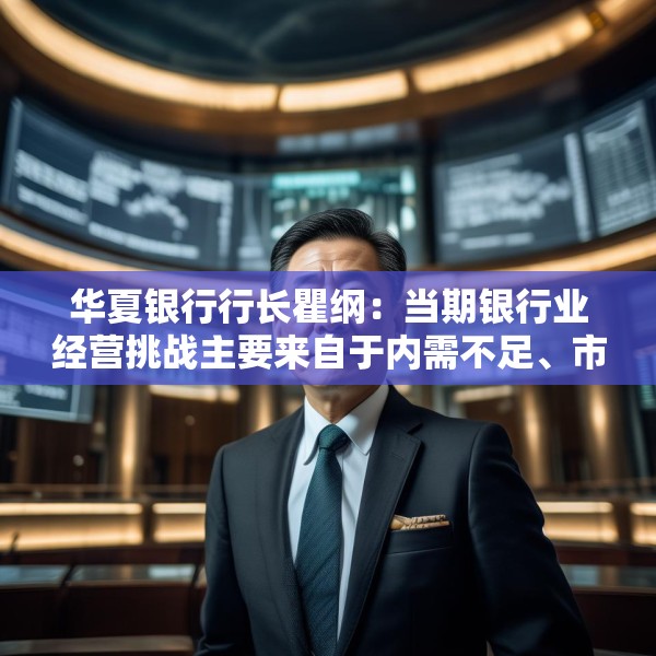 华夏银行行长瞿纲：当期银行业经营挑战主要来自于内需不足、市场竞争加剧