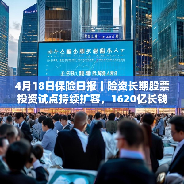 4月18日保险日报丨险资长期股票投资试点持续扩容，1620亿长钱如何入市！保险资管机构加速布局“保险版ABS”