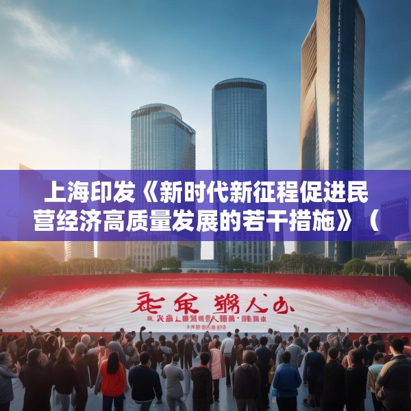 上海印发《新时代新征程促进民营经济高质量发展的若干措施》（全文）