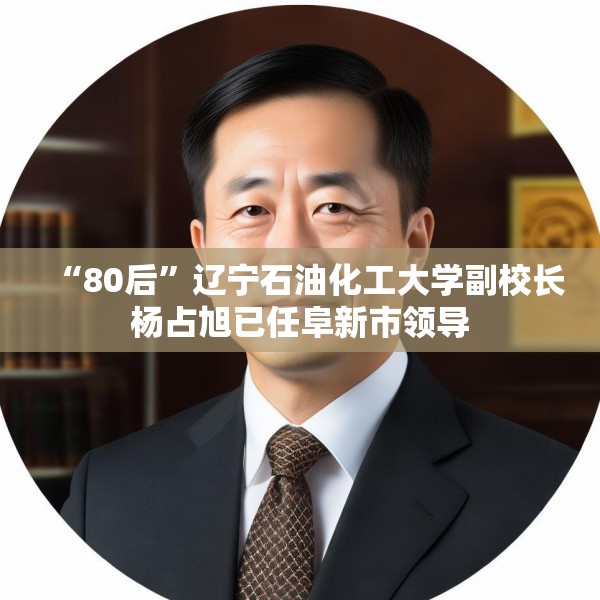 “80后”辽宁石油化工大学副校长杨占旭已任阜新市领导