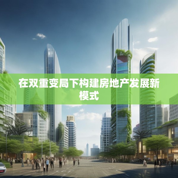 在双重变局下构建房地产发展新模式