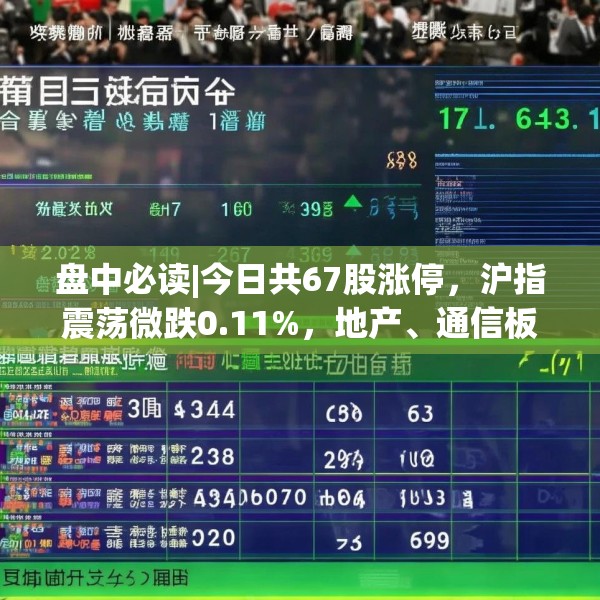 盘中必读|今日共67股涨停，沪指震荡微跌0.11%，地产、通信板块走高