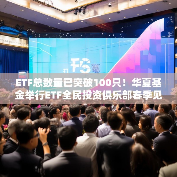 ETF总数量已突破100只！华夏基金举行ETF全民投资俱乐部春季见面会