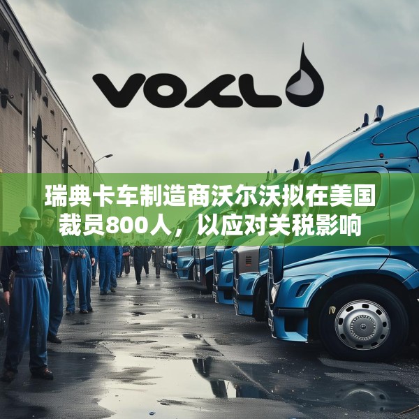 瑞典卡车制造商沃尔沃拟在美国裁员800人，以应对关税影响