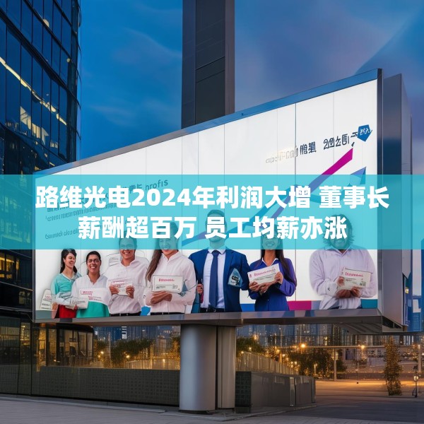 路维光电2024年利润大增 董事长薪酬超百万 员工均薪亦涨