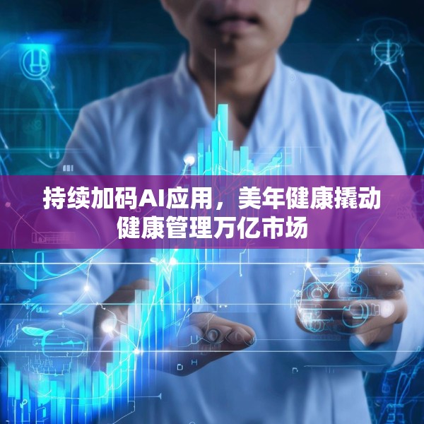 持续加码AI应用，美年健康撬动健康管理万亿市场