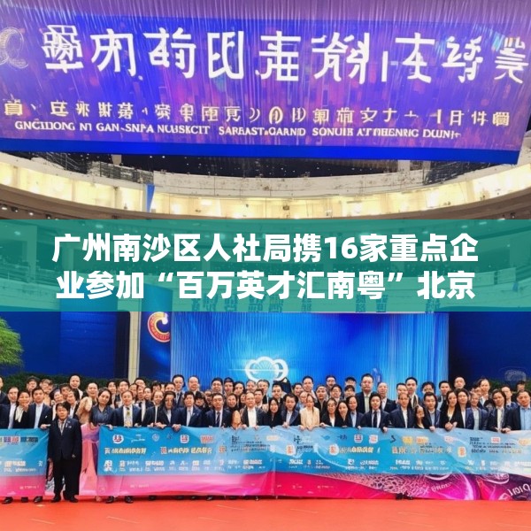 广州南沙区人社局携16家重点企业参加“百万英才汇南粤”北京站