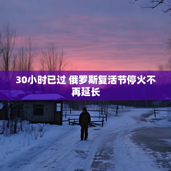 30小时已过 俄罗斯复活节停火不再延长