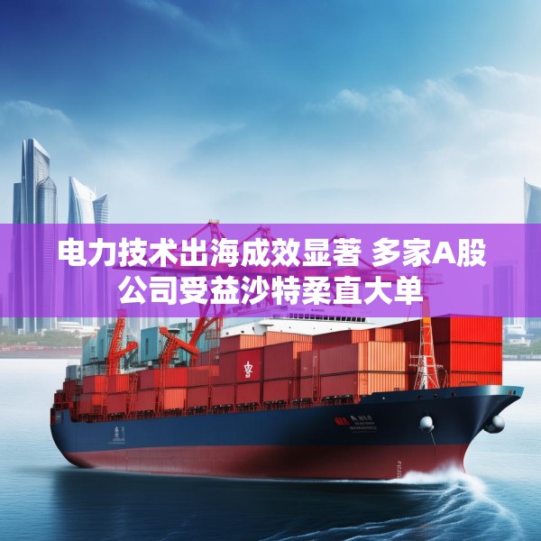 电力技术出海成效显著 多家A股公司受益沙特柔直大单