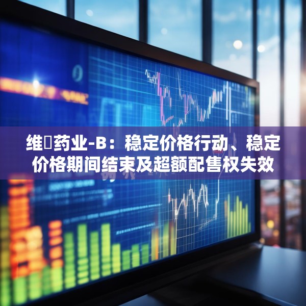 维昇药业-B：稳定价格行动、稳定价格期间结束及超额配售权失效