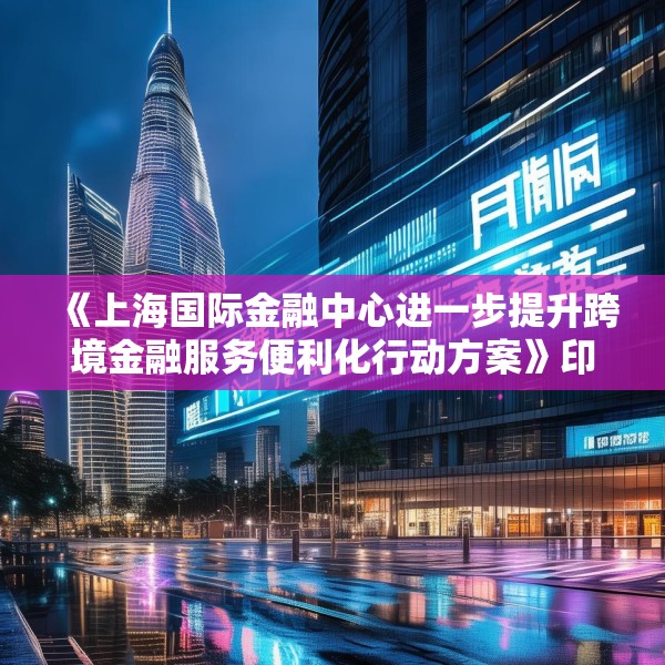 《上海国际金融中心进一步提升跨境金融服务便利化行动方案》印发
