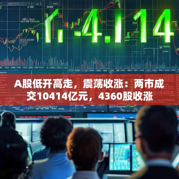 A股低开高走，震荡收涨：两市成交10414亿元，4360股收涨