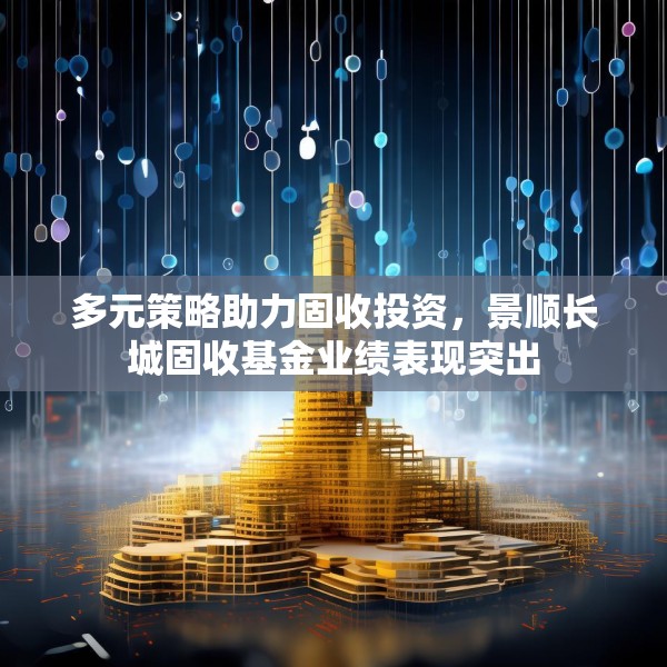 多元策略助力固收投资，景顺长城固收基金业绩表现突出