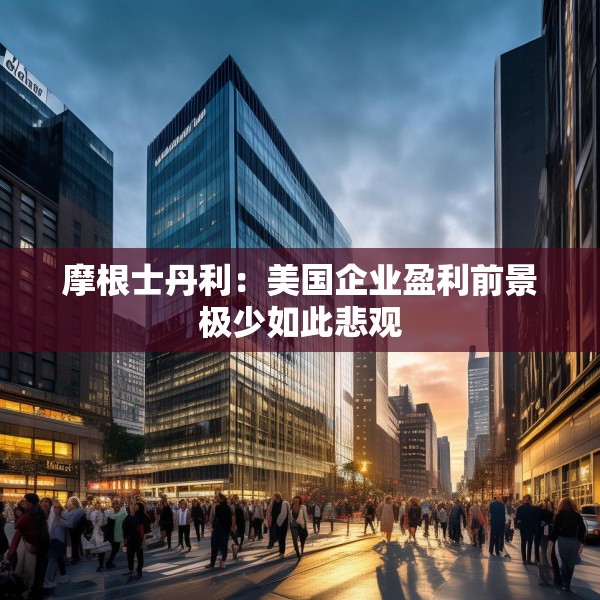 摩根士丹利：美国企业盈利前景极少如此悲观