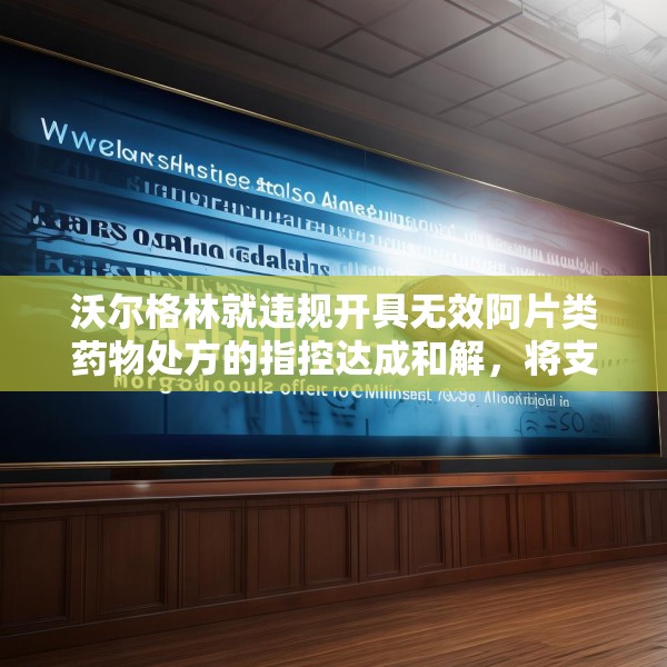 沃尔格林就违规开具无效阿片类药物处方的指控达成和解，将支付 3 亿美元