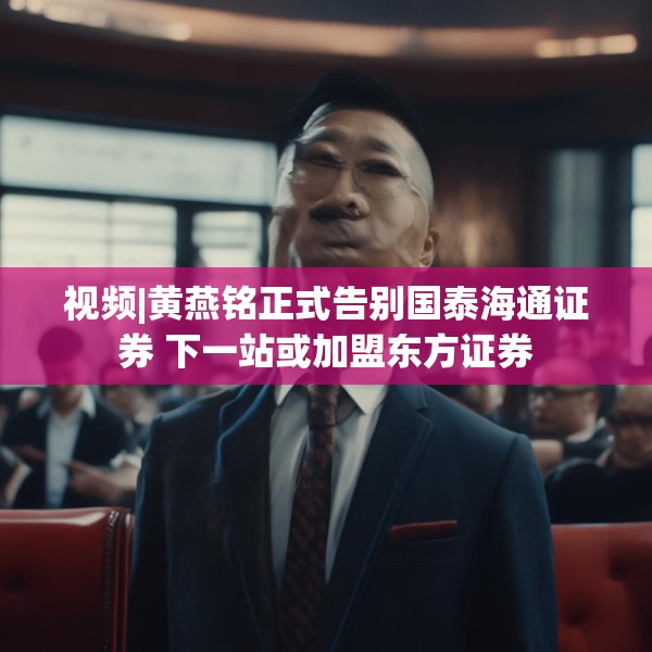 视频|黄燕铭正式告别国泰海通证券 下一站或加盟东方证券
