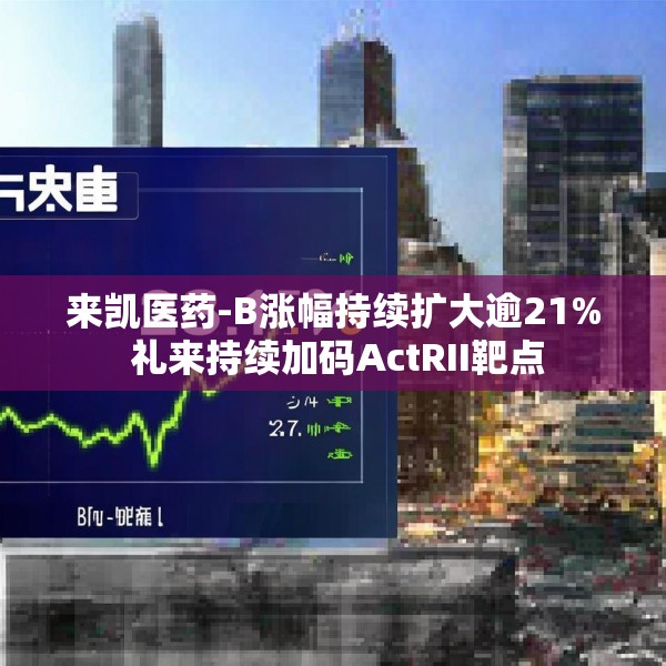 来凯医药-B涨幅持续扩大逾21% 礼来持续加码ActRII靶点