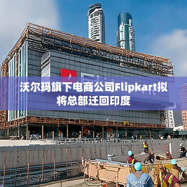 沃尔玛旗下电商公司Flipkart拟将总部迁回印度