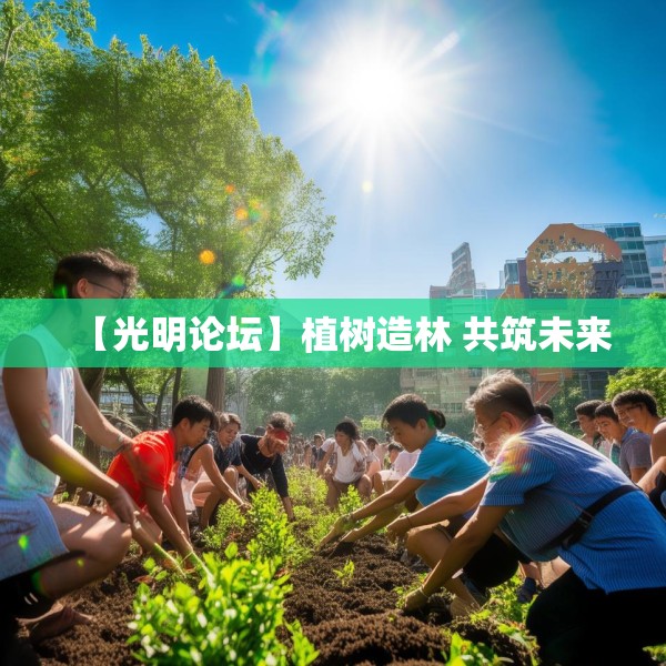 【光明论坛】植树造林 共筑未来
