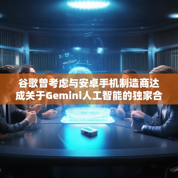 谷歌曾考虑与安卓手机制造商达成关于Gemini人工智能的独家合作协议