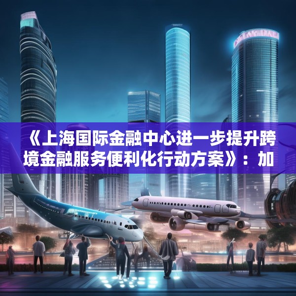 《上海国际金融中心进一步提升跨境金融服务便利化行动方案》：加大对国产商用飞机、新能源汽车、大型成套设备等重点出口企业的保险保障力度