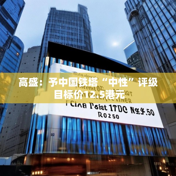 高盛：予中国铁塔“中性”评级 目标价12.5港元