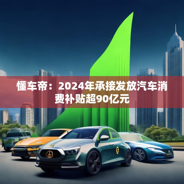 懂车帝：2024年承接发放汽车消费补贴超90亿元