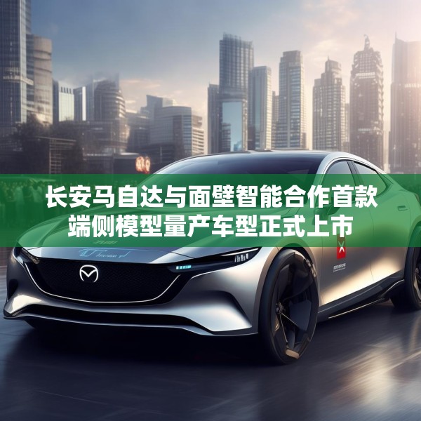 长安马自达与面壁智能合作首款端侧模型量产车型正式上市
