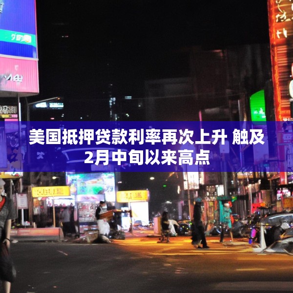 美国抵押贷款利率再次上升 触及2月中旬以来高点