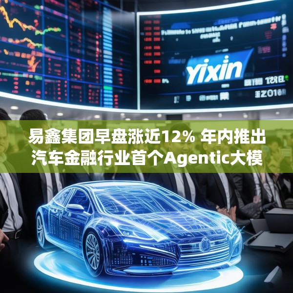 易鑫集团早盘涨近12% 年内推出汽车金融行业首个Agentic大模型