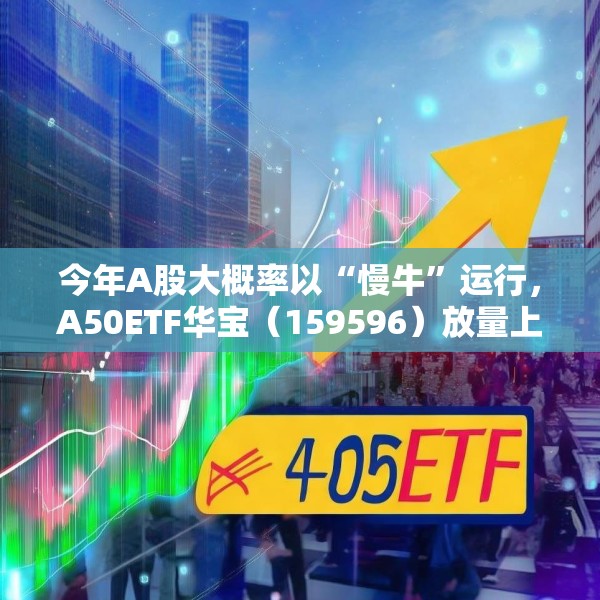 今年A股大概率以“慢牛”运行，A50ETF华宝（159596）放量上涨