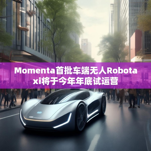 Momenta首批车端无人Robotaxi将于今年年底试运营