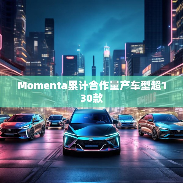 Momenta累计合作量产车型超130款