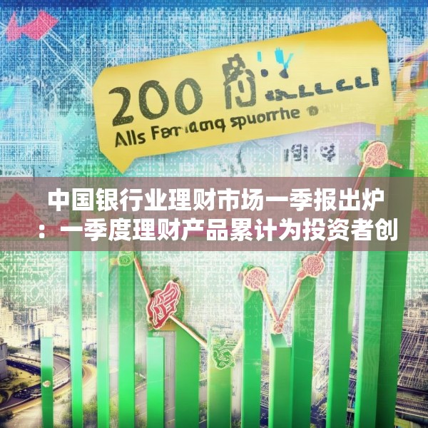 中国银行业理财市场一季报出炉：一季度理财产品累计为投资者创造收益2060亿元