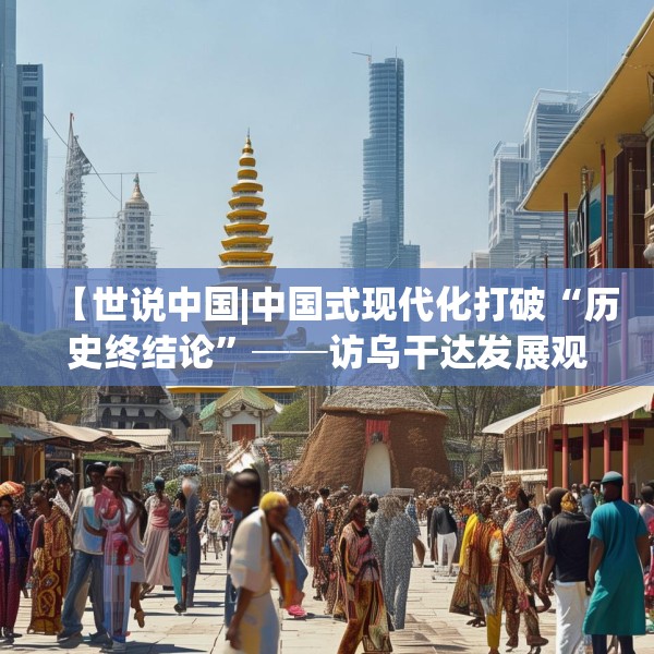 【世说中国|中国式现代化打破“历史终结论”──访乌干达发展观察中心主任塞曼达】