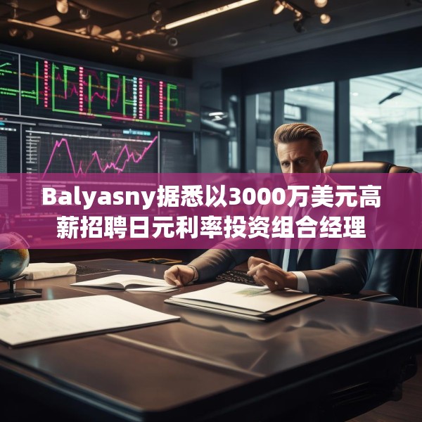 Balyasny据悉以3000万美元高薪招聘日元利率投资组合经理