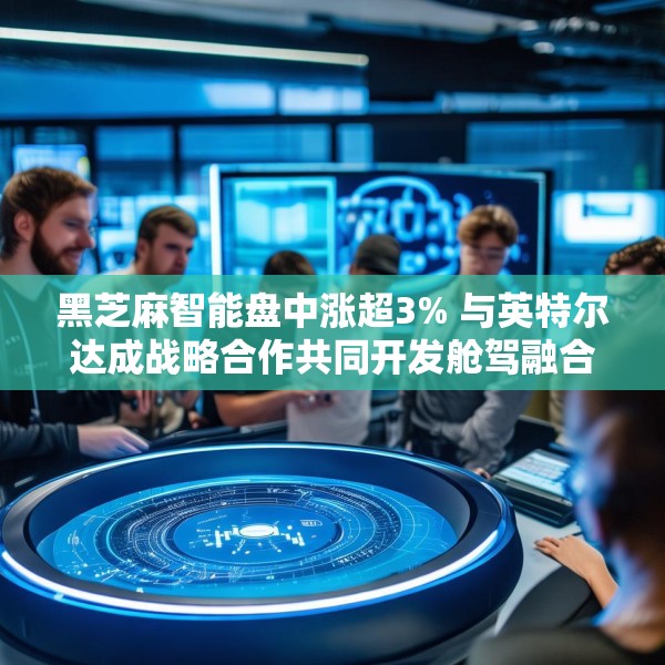 黑芝麻智能盘中涨超3% 与英特尔达成战略合作共同开发舱驾融合平台