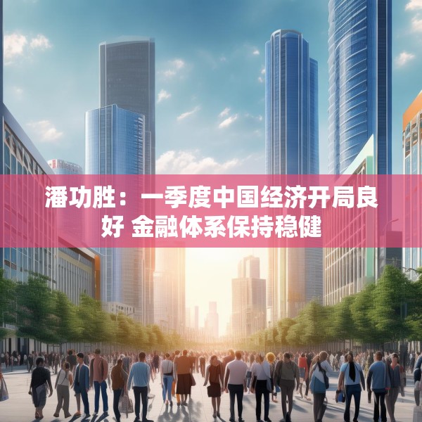 潘功胜：一季度中国经济开局良好 金融体系保持稳健