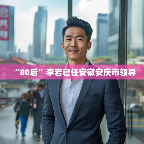 “80后”李岩已任安徽安庆市领导