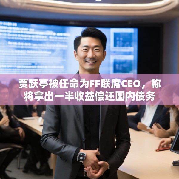 贾跃亭被任命为FF联席CEO，称将拿出一半收益偿还国内债务