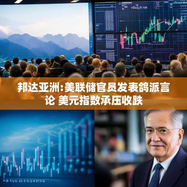 邦达亚洲:美联储官员发表鸽派言论 美元指数承压收跌