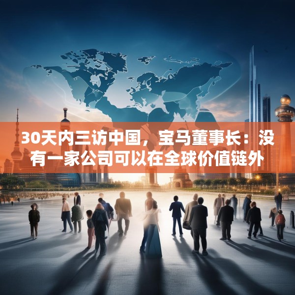 30天内三访中国，宝马董事长：没有一家公司可以在全球价值链外独立运行