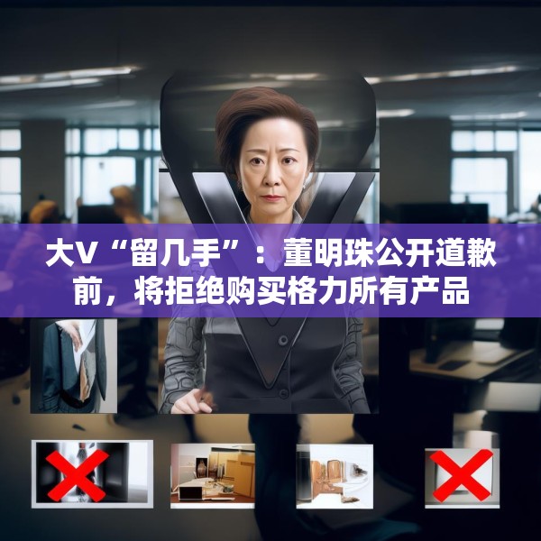大V“留几手”：董明珠公开道歉前，将拒绝购买格力所有产品