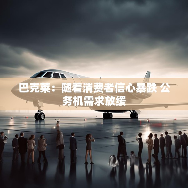 巴克莱：随着消费者信心暴跌 公务机需求放缓