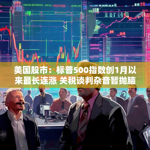 美国股市：标普500指数创1月以来最长连涨 关税谈判杂音暂抛脑后