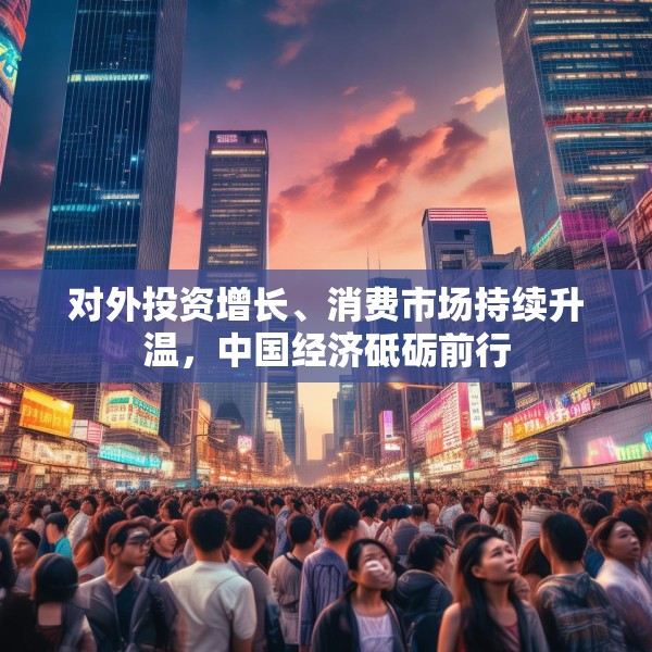 对外投资增长、消费市场持续升温，中国经济砥砺前行