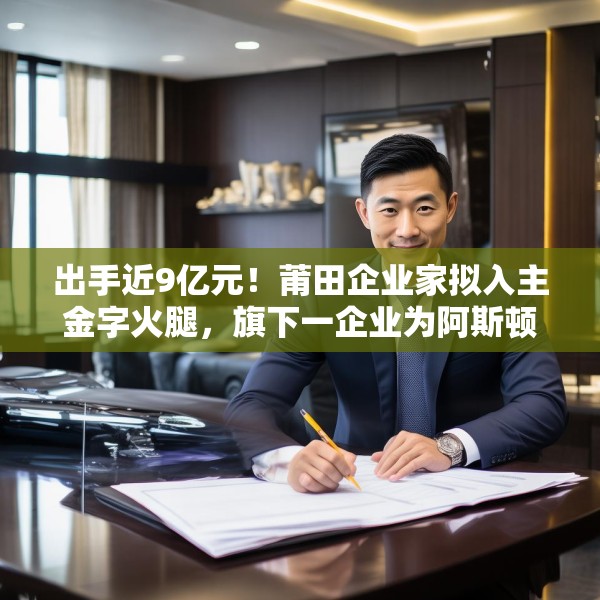 出手近9亿元！莆田企业家拟入主金字火腿，旗下一企业为阿斯顿·马丁品牌授权经销商